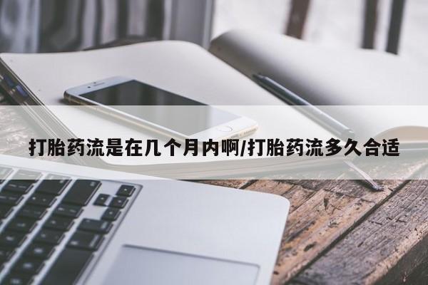 打胎药微信购买官方正品打胎药流是在几个月内啊/打胎药流多久合适