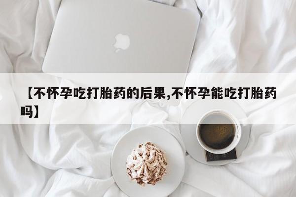 打胎药微信购买官方正品【不怀孕吃打胎药的后果,不怀孕能吃打胎药吗】