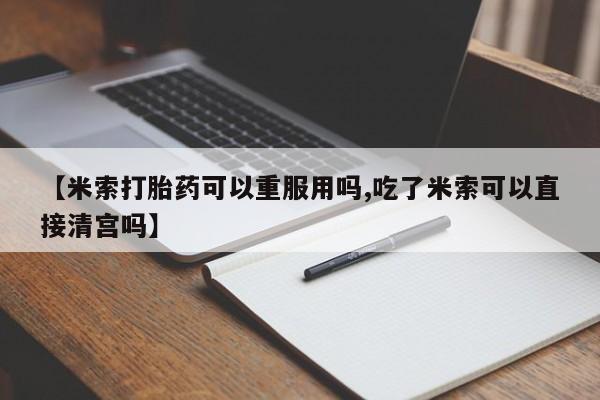 打胎药微信购买官方正品【米索打胎药可以重服用吗,吃了米索可以直接清宫吗】