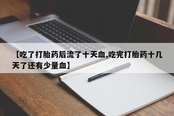 打胎药微信购买官方正品【吃了打胎药后流了十天血,吃完打胎药十几天了还有少量血】