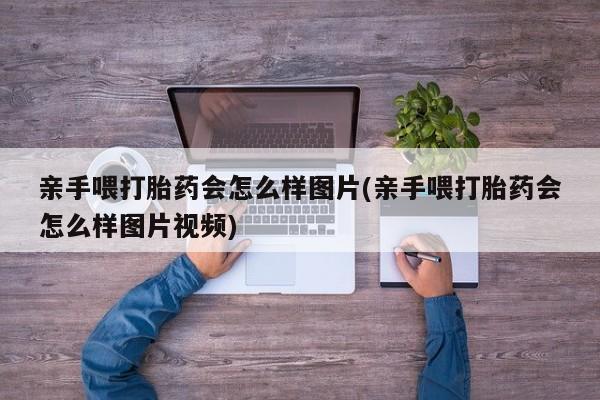 打胎药微信购买官方正品亲手喂打胎药会怎么样图片(亲手喂打胎药会怎么样图片视频)