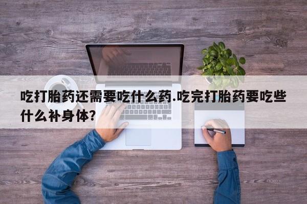 打胎药微信购买官方正品吃打胎药还需要吃什么药.吃完打胎药要吃些什么补身体？