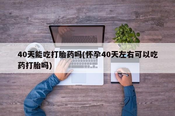 打胎药微信购买官方正品40天能吃打胎药吗(怀孕40天左右可以吃药打胎吗)