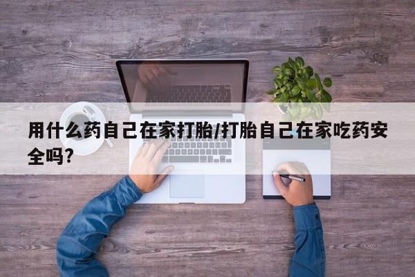 打胎药微信购买官方正品用什么药自己在家打胎/打胎自己在家吃药安全吗?