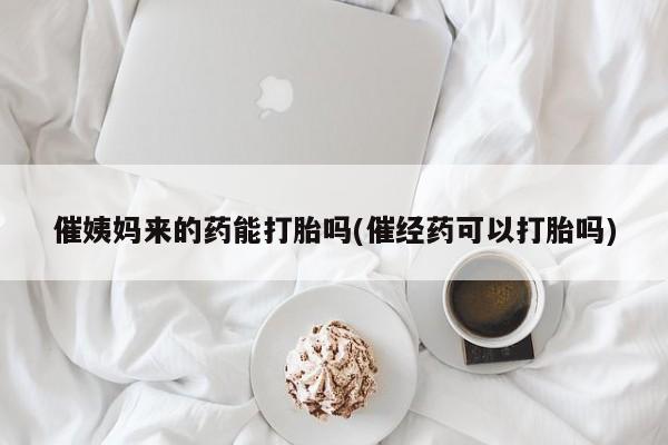 打胎药微信购买官方正品催姨妈来的药能打胎吗(催经药可以打胎吗)