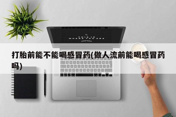 打胎药微信购买官方正品打胎前能不能喝感冒药(做人流前能喝感冒药吗)
