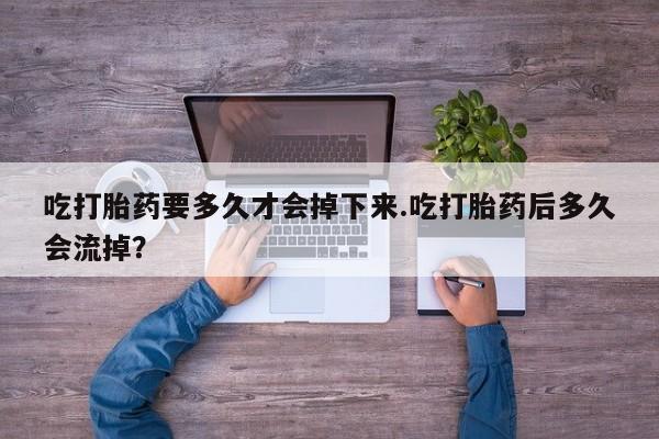 打胎药微信购买官方正品吃打胎药要多久才会掉下来.吃打胎药后多久会流掉？