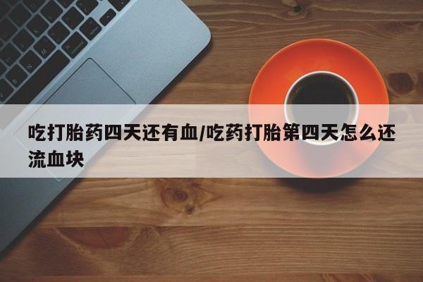 打胎药微信购买官方正品吃打胎药四天还有血/吃药打胎第四天怎么还流血块