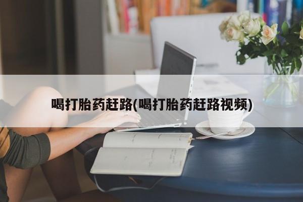 打胎药微信购买官方正品喝打胎药赶路(喝打胎药赶路视频)
