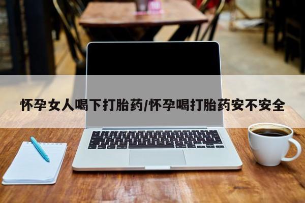 打胎药微信购买官方正品怀孕女人喝下打胎药/怀孕喝打胎药安不安全