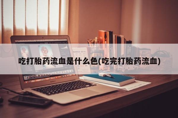 打胎药微信购买官方正品吃打胎药流血是什么色(吃完打胎药流血)