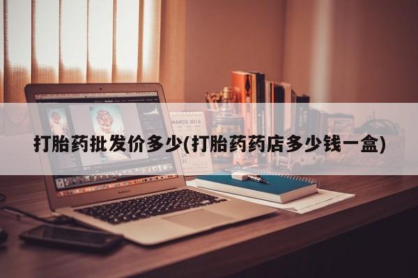 打胎药微信购买官方正品打胎药批发价多少(打胎药药店多少钱一盒)