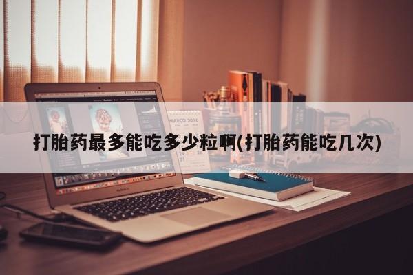 打胎药微信购买官方正品打胎药最多能吃多少粒啊(打胎药能吃几次)