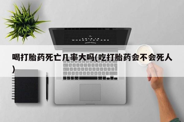 打胎药微信购买官方正品喝打胎药死亡几率大吗(吃打胎药会不会死人)