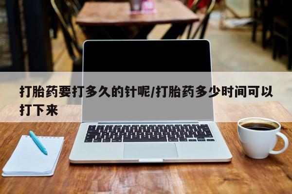 打胎药微信购买官方正品打胎药要打多久的针呢/打胎药多少时间可以打下来