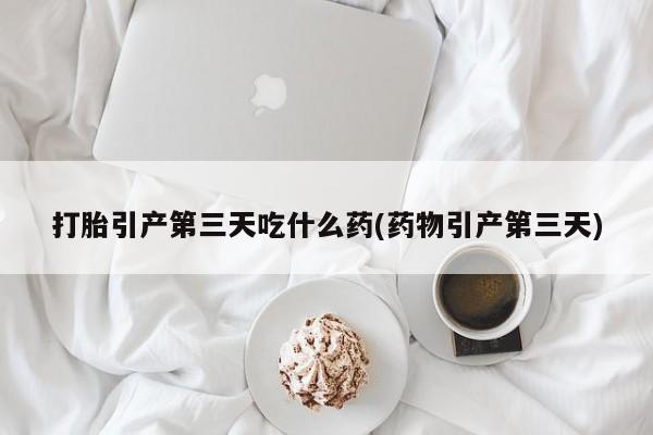 打胎药微信购买官方正品打胎引产第三天吃什么药(药物引产第三天)