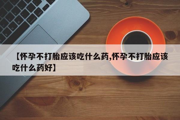 打胎药微信购买官方正品【怀孕不打胎应该吃什么药,怀孕不打胎应该吃什么药好】