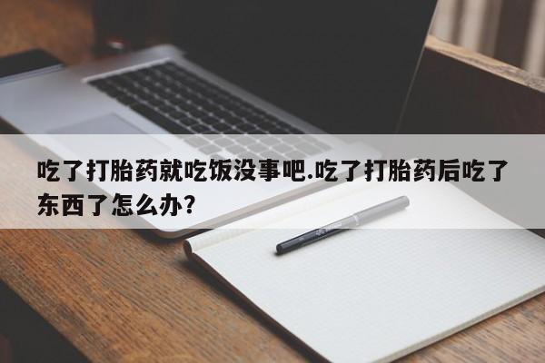 打胎药微信购买官方正品吃了打胎药就吃饭没事吧.吃了打胎药后吃了东西了怎么办？