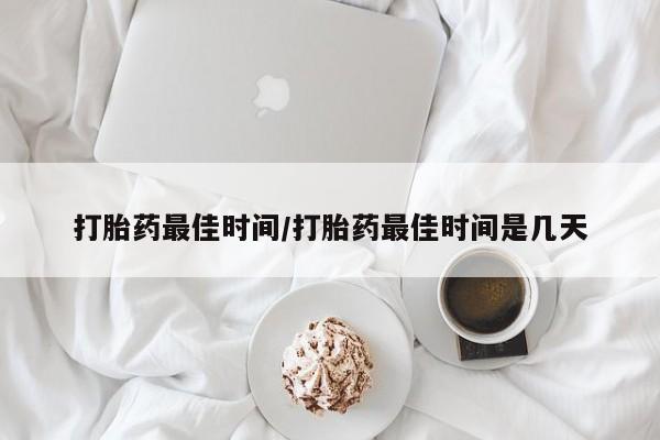 打胎药微信购买官方正品打胎药最佳时间/打胎药最佳时间是几天