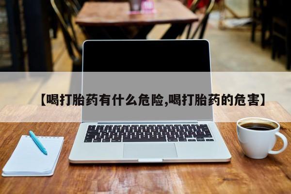 打胎药微信购买官方正品【喝打胎药有什么危险,喝打胎药的危害】