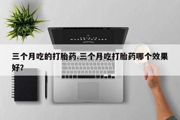 打胎药微信购买官方正品三个月吃的打胎药.三个月吃打胎药哪个效果好？