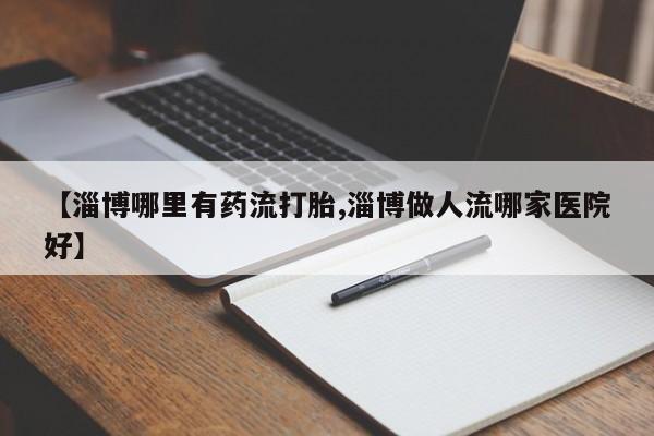 打胎药微信购买官方正品【淄博哪里有药流打胎,淄博做人流哪家医院好】
