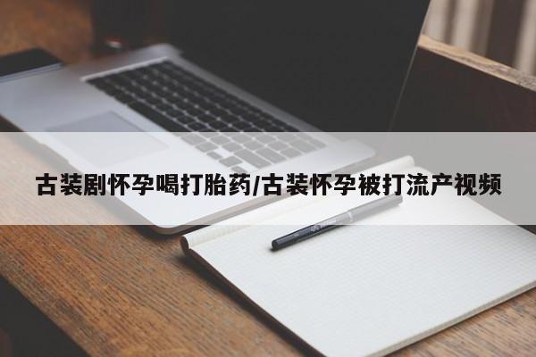 打胎药微信购买官方正品古装剧怀孕喝打胎药/古装怀孕被打流产视频