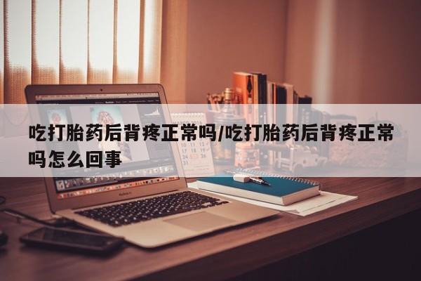 打胎药微信购买官方正品吃打胎药后背疼正常吗/吃打胎药后背疼正常吗怎么回事