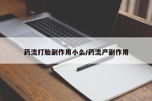 打胎药微信购买官方正品药流打胎副作用小么/药流产副作用