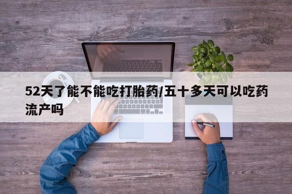 打胎药微信购买官方正品52天了能不能吃打胎药/五十多天可以吃药流产吗