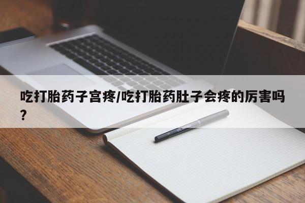 打胎药微信购买官方正品吃打胎药子宫疼/吃打胎药肚子会疼的厉害吗?