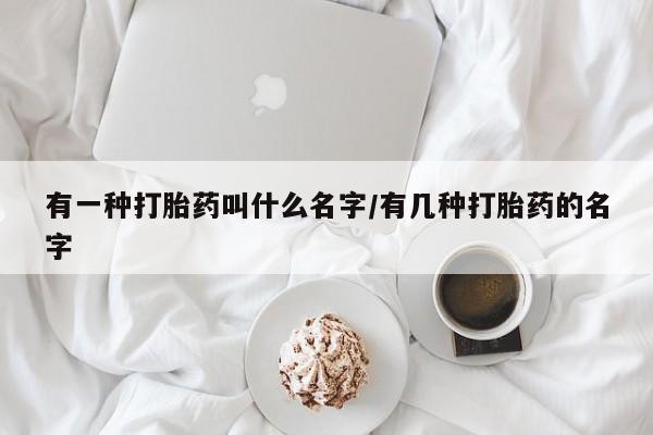 打胎药微信购买官方正品有一种打胎药叫什么名字/有几种打胎药的名字