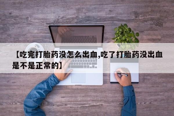 打胎药微信购买官方正品【吃完打胎药没怎么出血,吃了打胎药没出血是不是正常的】