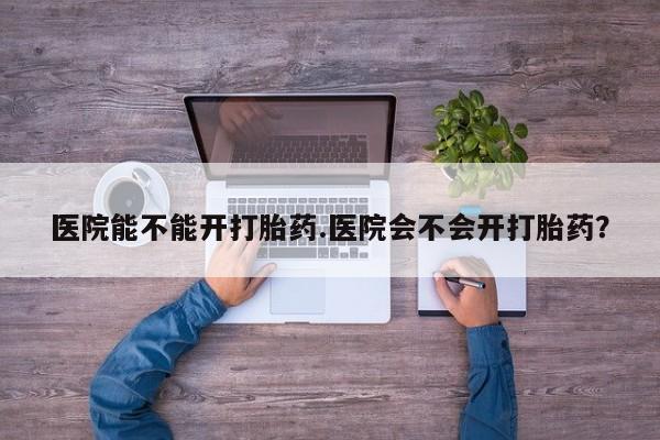 打胎药微信购买官方正品医院能不能开打胎药.医院会不会开打胎药？