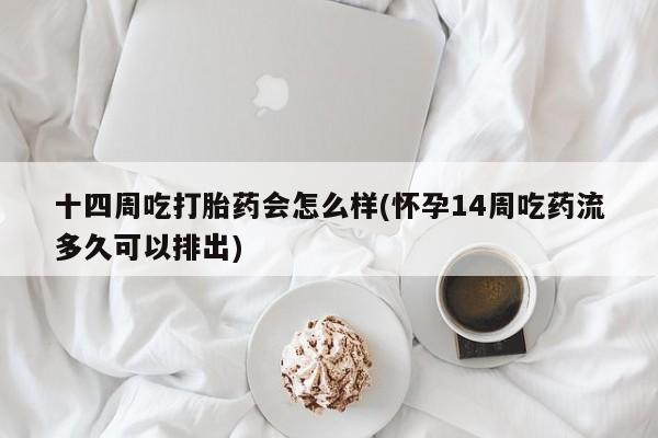 打胎药微信购买官方正品十四周吃打胎药会怎么样(怀孕14周吃药流多久可以排出)