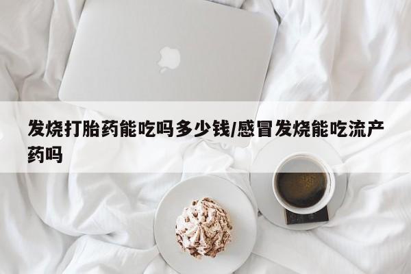 打胎药微信购买官方正品发烧打胎药能吃吗多少钱/感冒发烧能吃流产药吗