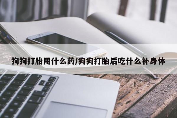 打胎药微信购买官方正品狗狗打胎用什么药/狗狗打胎后吃什么补身体