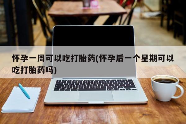 打胎药微信购买官方正品怀孕一周可以吃打胎药(怀孕后一个星期可以吃打胎药吗)