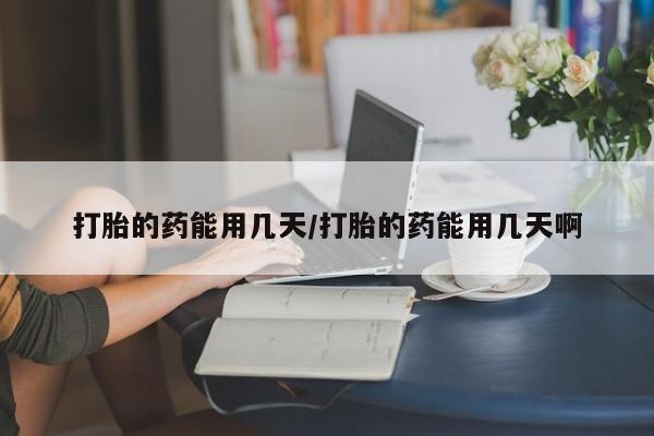 打胎药微信购买官方正品打胎的药能用几天/打胎的药能用几天啊