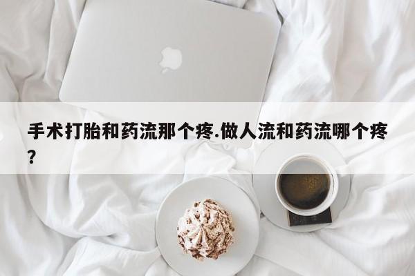 打胎药微信购买官方正品手术打胎和药流那个疼.做人流和药流哪个疼？