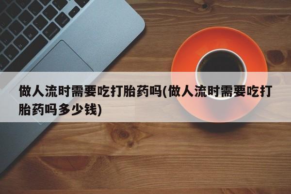 打胎药微信购买官方正品做人流时需要吃打胎药吗(做人流时需要吃打胎药吗多少钱)