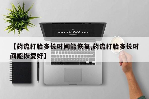 打胎药微信购买官方正品【药流打胎多长时间能恢复,药流打胎多长时间能恢复好】