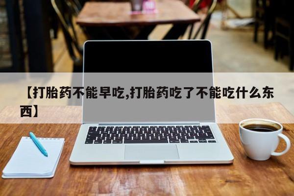 打胎药微信购买官方正品【打胎药不能早吃,打胎药吃了不能吃什么东西】