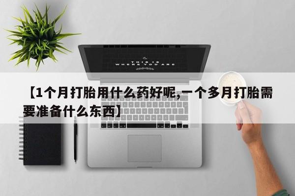 打胎药微信购买官方正品【1个月打胎用什么药好呢,一个多月打胎需要准备什么东西】