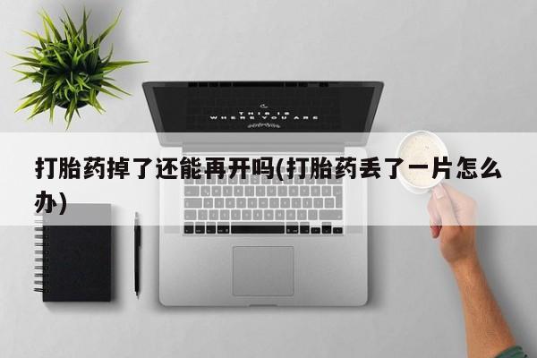 打胎药微信购买官方正品打胎药掉了还能再开吗(打胎药丢了一片怎么办)