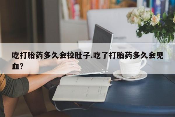 打胎药微信购买官方正品吃打胎药多久会拉肚子.吃了打胎药多久会见血？