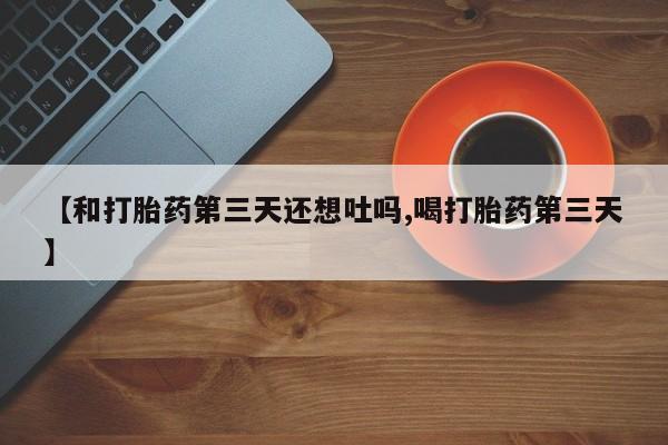 打胎药微信购买官方正品【和打胎药第三天还想吐吗,喝打胎药第三天】
