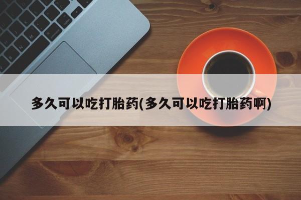 打胎药微信购买官方正品多久可以吃打胎药(多久可以吃打胎药啊)