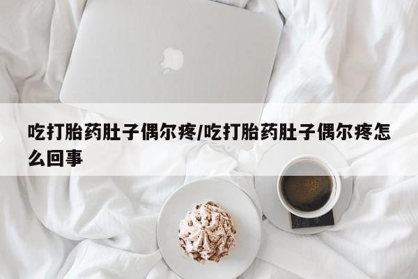 打胎药微信购买官方正品吃打胎药肚子偶尔疼/吃打胎药肚子偶尔疼怎么回事