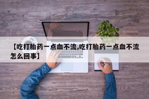 打胎药微信购买官方正品【吃打胎药一点血不流,吃打胎药一点血不流怎么回事】